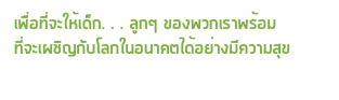 เพื่อที่จะให้เด็ก. . . ลูกๆ ของพวกเราพร้อม
ที่จะเผชิญกับโลกในอนาคตได้อย่างมีความสุข
